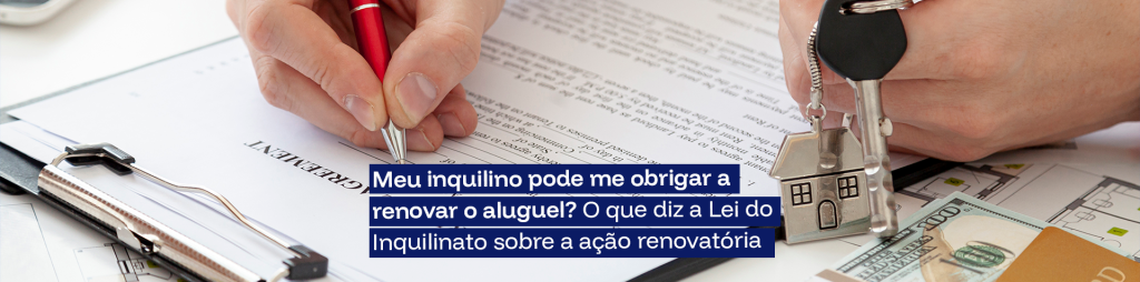 Meu inquilino pode me obrigar a renovar o aluguel? O que diz a Lei do Inquilinato sobre a ação renovatória